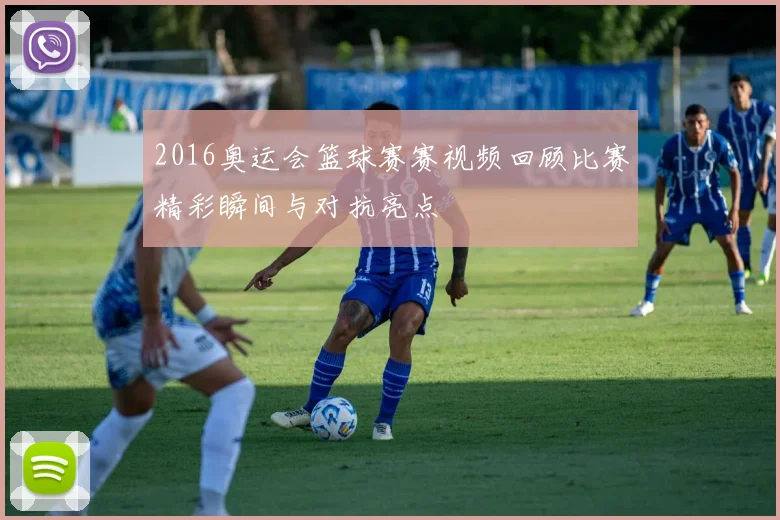 2016奥运会篮球赛赛视频回顾比赛精彩瞬间与对抗亮点
