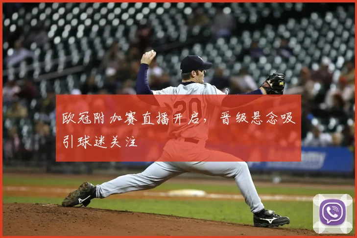 欧冠附加赛直播开启，晋级悬念吸引球迷关注