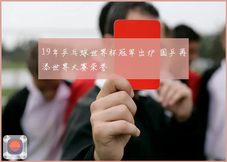 19年乒乓球世界杯冠军出炉 国乒再添世界大赛荣誉