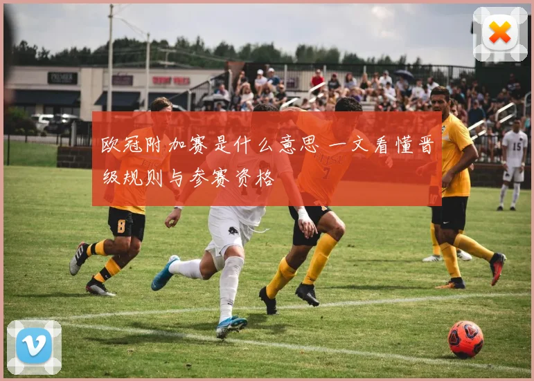 欧冠附加赛是什么意思 一文看懂晋级规则与参赛资格