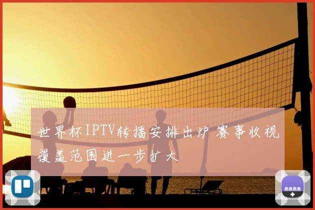 世界杯IPTV转播安排出炉 赛事收视覆盖范围进一步扩大