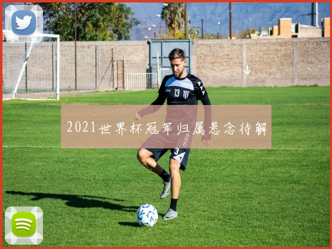 2021世界杯冠军归属悬念待解