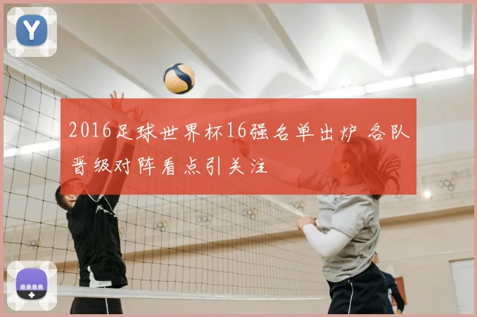 2016足球世界杯16强名单出炉 各队晋级对阵看点引关注