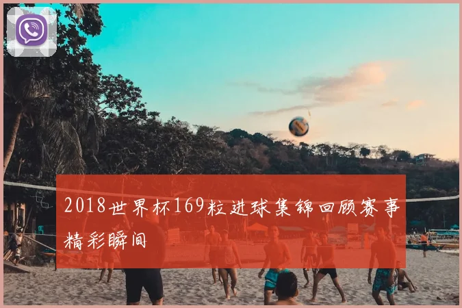 2018世界杯169粒进球集锦回顾赛事精彩瞬间